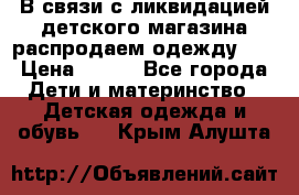 В связи с ликвидацией детского магазина распродаем одежду!!! › Цена ­ 500 - Все города Дети и материнство » Детская одежда и обувь   . Крым,Алушта